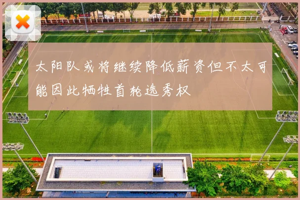 太阳队或将继续降低薪资但不太可能因此牺牲首轮选秀权
