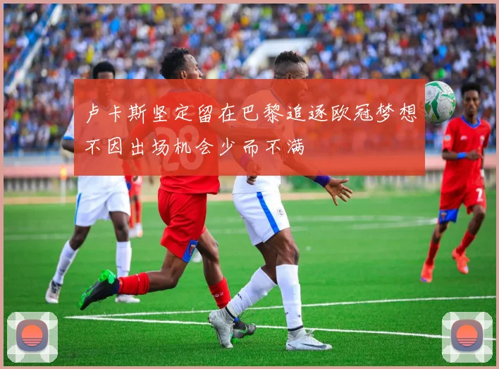卢卡斯坚定留在巴黎追逐欧冠梦想不因出场机会少而不满