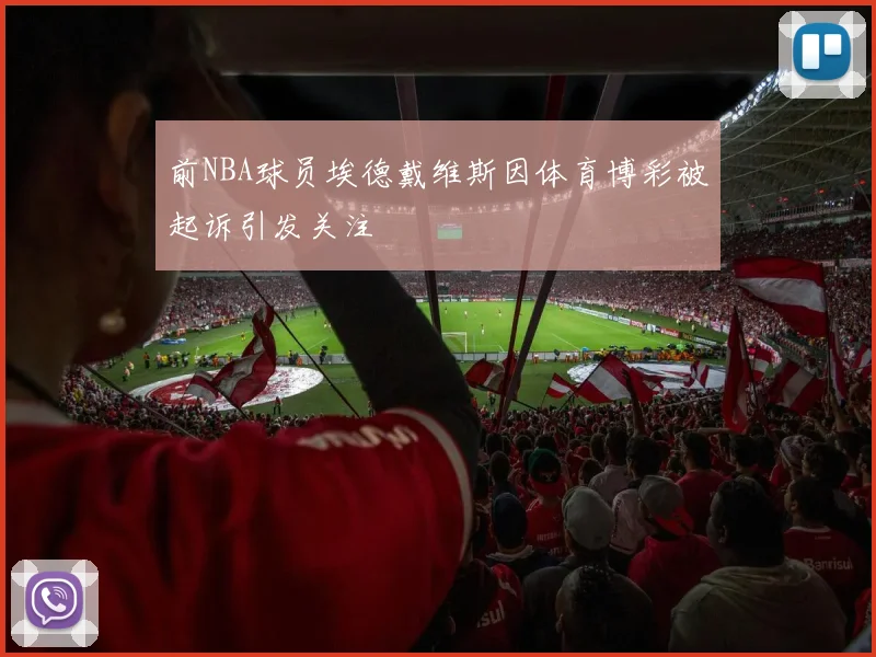 前NBA球员埃德戴维斯因体育博彩被起诉引发关注