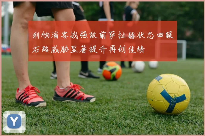 利物浦客战强敌前萨拉赫状态回暖右路威胁显著提升再创佳绩