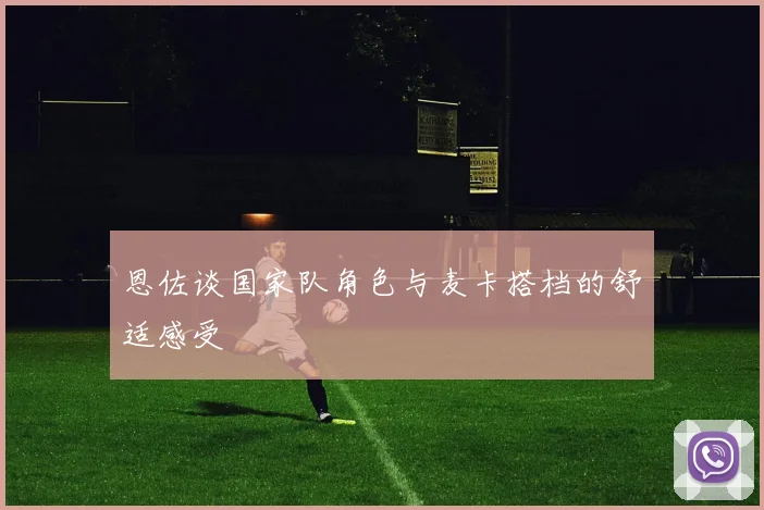恩佐谈国家队角色与麦卡搭档的舒适感受