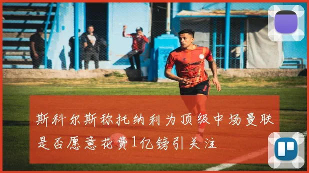 斯科尔斯称托纳利为顶级中场曼联是否愿意花费1亿镑引关注
