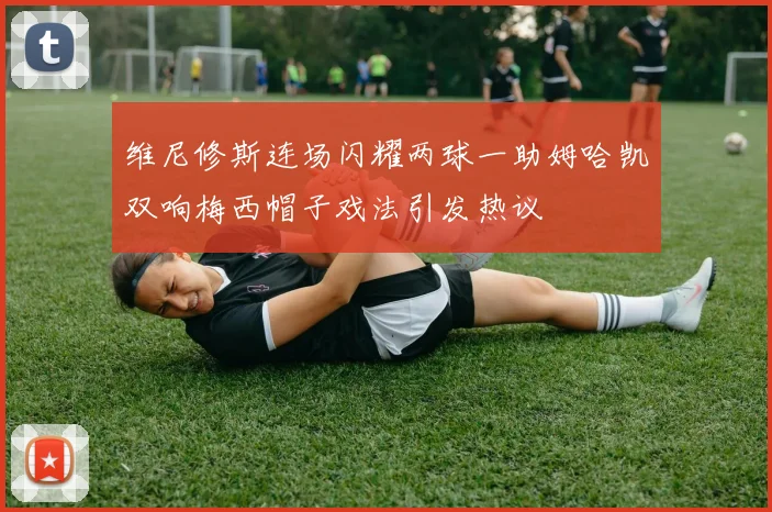 维尼修斯连场闪耀两球一助姆哈凯双响梅西帽子戏法引发热议