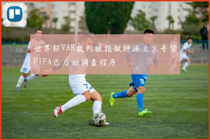 世界杯VAR裁判被指做种族主义手势FIFA已启动调查程序
