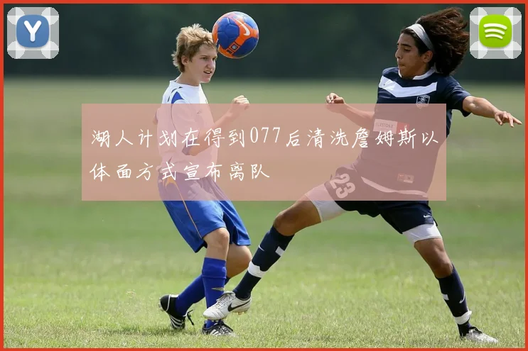 湖人计划在得到077后清洗詹姆斯以体面方式宣布离队