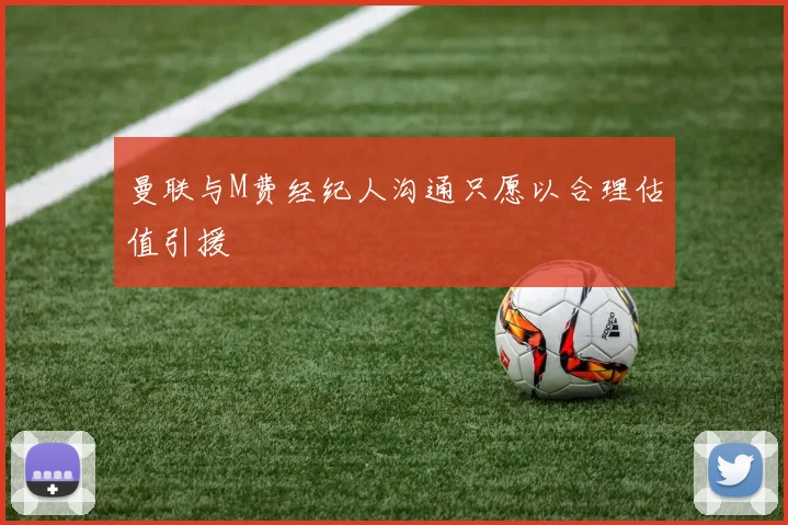 曼联与M费经纪人沟通只愿以合理估值引援