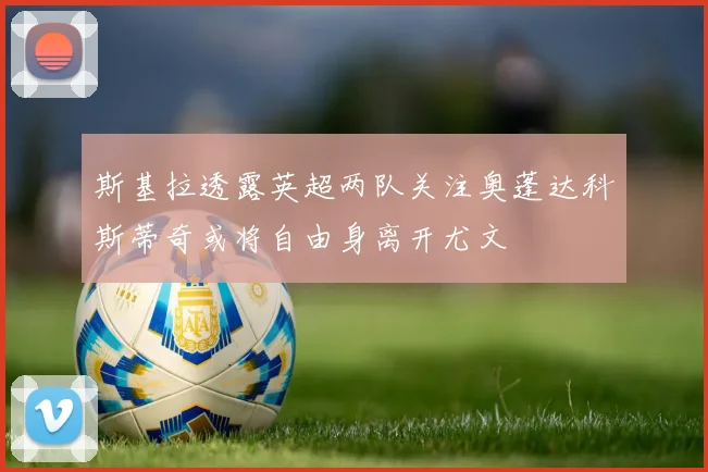 斯基拉透露英超两队关注奥蓬达科斯蒂奇或将自由身离开尤文
