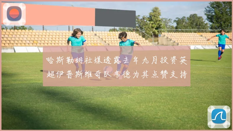 哈斯勒姆社媒透露去年九月投资英超伊普斯维奇队韦德为其点赞支持