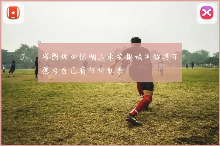 塔图姆回忆湖人未安排试训称其不愿与自己有任何联系