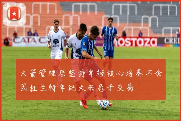 火箭管理层坚持年轻核心培养不会因杜兰特年纪大而急于交易