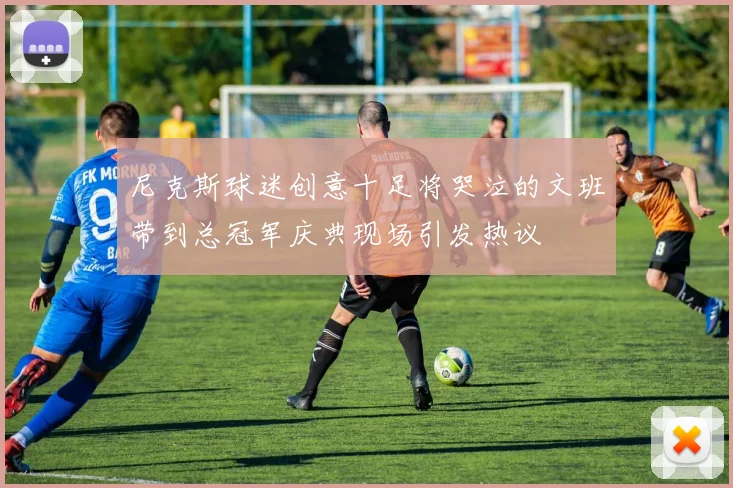 尼克斯球迷创意十足将哭泣的文班带到总冠军庆典现场引发热议