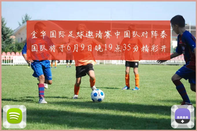 金华国际足球邀请赛中国队对阵泰国队将于6月9日晚19点35分精彩开赛