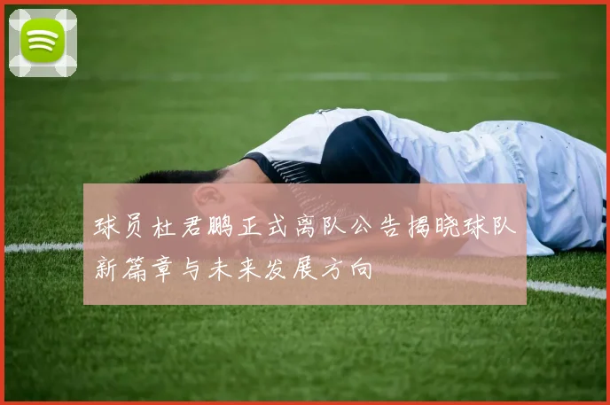 球员杜君鹏正式离队公告揭晓球队新篇章与未来发展方向