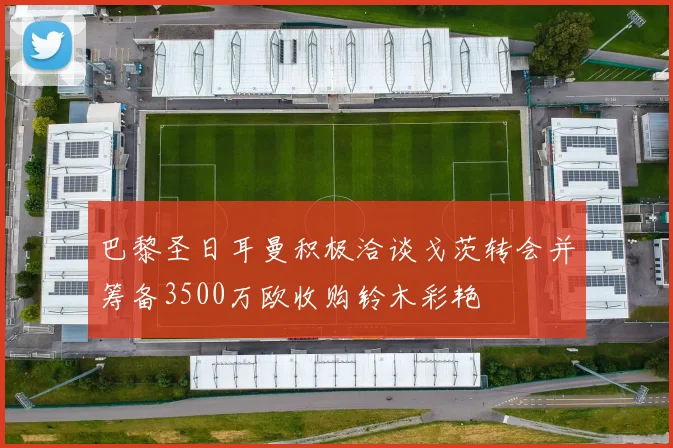 巴黎圣日耳曼积极洽谈戈茨转会并筹备3500万欧收购铃木彩艳