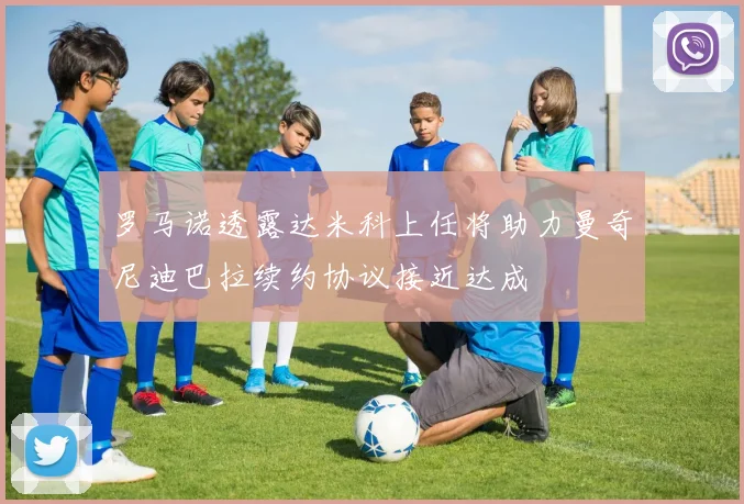 罗马诺透露达米科上任将助力曼奇尼迪巴拉续约协议接近达成