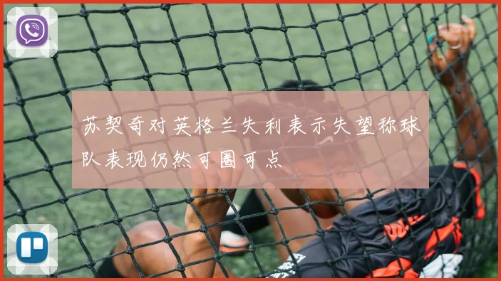 苏契奇对英格兰失利表示失望称球队表现仍然可圈可点