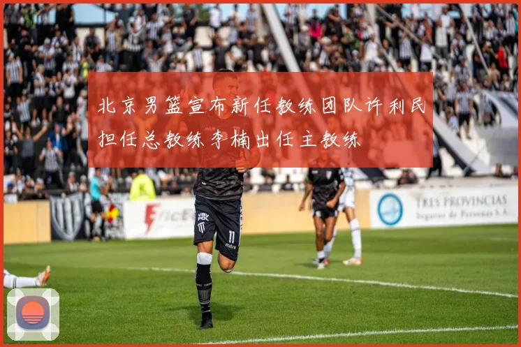 北京男篮宣布新任教练团队许利民担任总教练李楠出任主教练