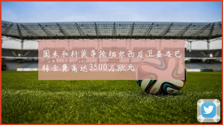 国米和科莫争抢切尔西后卫查洛巴转会费高达3500万欧元
