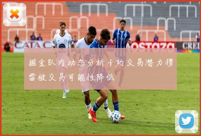 掘金队内动态分析卡约交易潜力穆雷被交易可能性降低