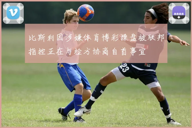比斯利因涉嫌体育博彩操盘被联邦指控正在与检方协商自首事宜