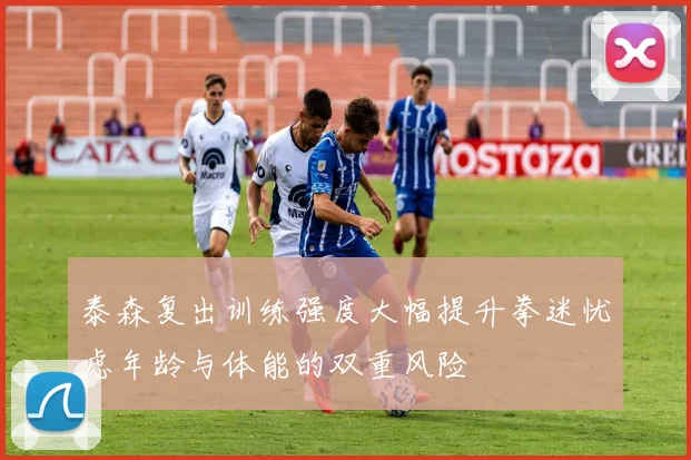 泰森复出训练强度大幅提升拳迷忧虑年龄与体能的双重风险