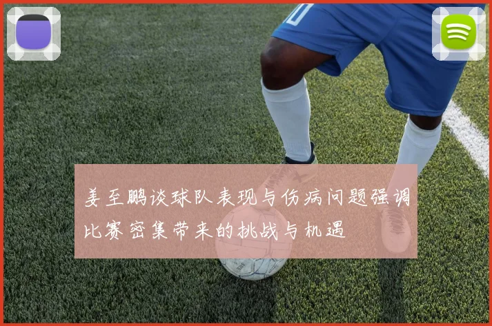 姜至鹏谈球队表现与伤病问题强调比赛密集带来的挑战与机遇