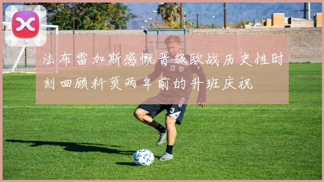 法布雷加斯感慨晋级欧战历史性时刻回顾科莫两年前的升班庆祝