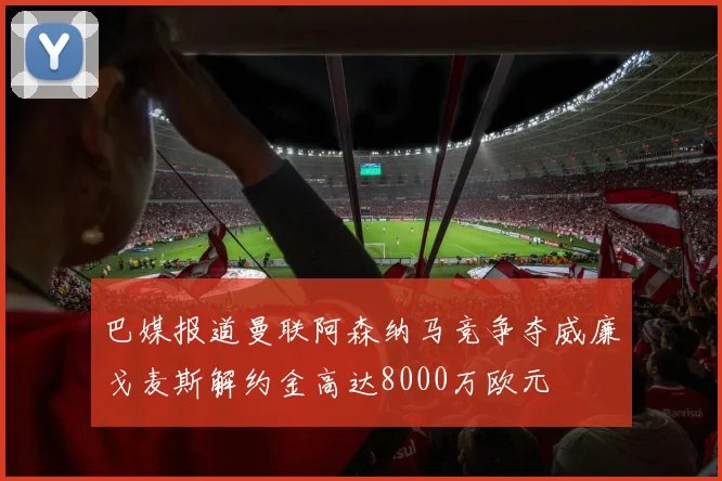 巴媒报道曼联阿森纳马竞争夺威廉戈麦斯解约金高达8000万欧元