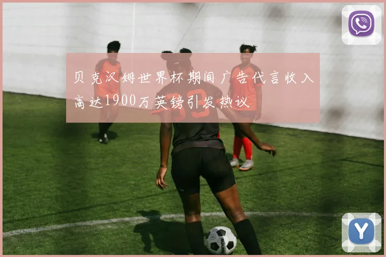 贝克汉姆世界杯期间广告代言收入高达1900万英镑引发热议